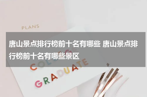 唐山景点排行榜前十名有哪些 唐山景点排行榜前十名有哪些景区
