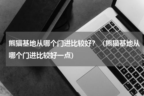 熊猫基地从哪个门进比较好？（熊猫基地从哪个门进比较好一点）