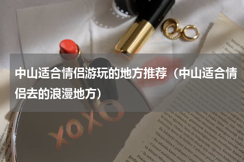 中山适合情侣游玩的地方推荐（中山适合情侣去的浪漫地方）