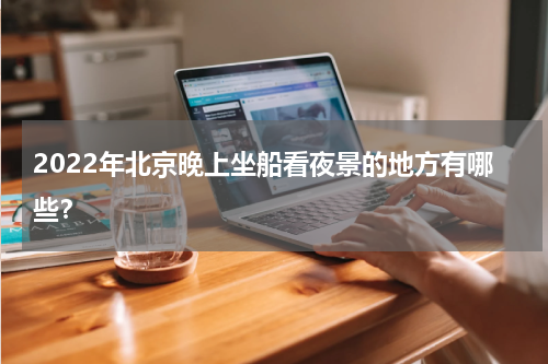 2022年北京晚上坐船看夜景的地方有哪些？