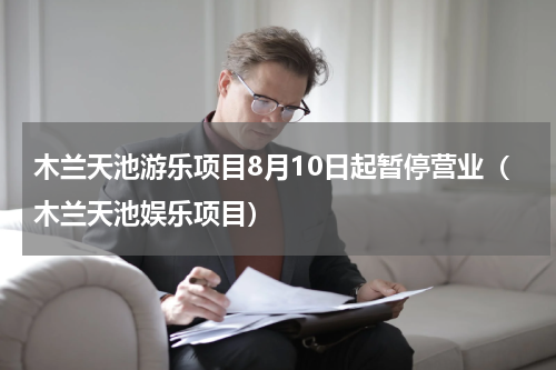 木兰天池游乐项目8月10日起暂停营业（木兰天池娱乐项目）