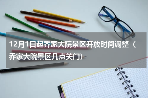 12月1日起乔家大院景区开放时间调整（乔家大院景区几点关门）