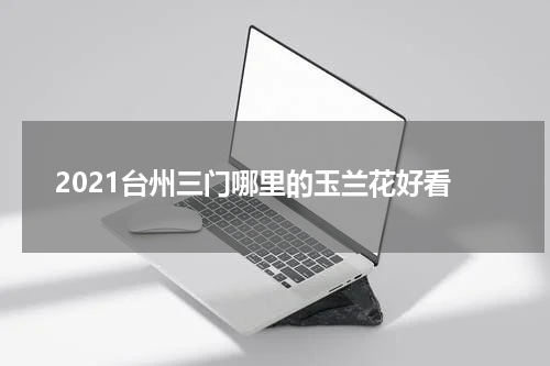 2021台州三门哪里的玉兰花好看
