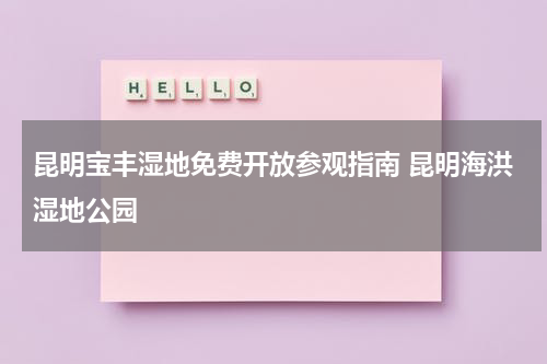 昆明宝丰湿地免费开放参观指南 昆明海洪湿地公园