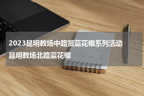 2023昆明教场中路赏蓝花楹系列活动 昆明教场北路蓝花楹