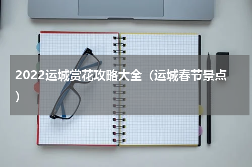 2022运城赏花攻略大全（运城春节景点）