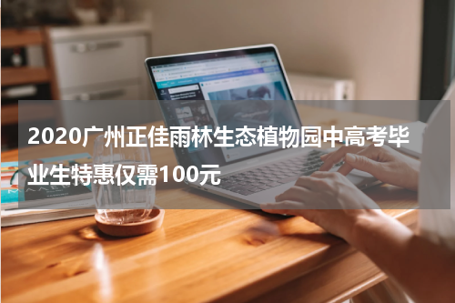 2020广州正佳雨林生态植物园中高考毕业生特惠仅需100元