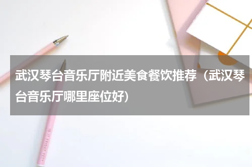 武汉琴台音乐厅附近美食餐饮推荐（武汉琴台音乐厅哪里座位好）