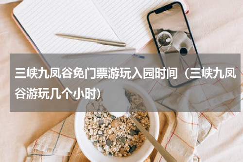 三峡九凤谷免门票游玩入园时间（三峡九凤谷游玩几个小时）