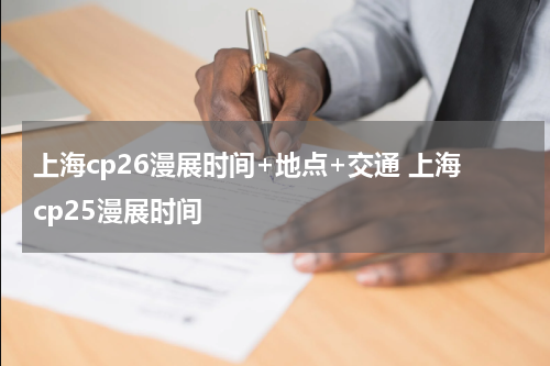 上海cp26漫展时间+地点+交通 上海cp25漫展时间