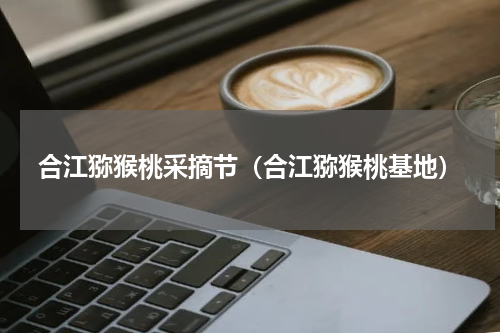 合江猕猴桃采摘节（合江猕猴桃基地）