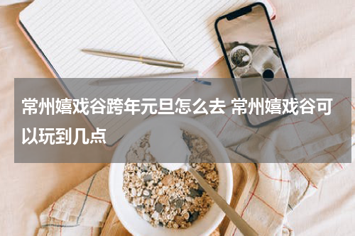 常州嬉戏谷跨年元旦怎么去 常州嬉戏谷可以玩到几点