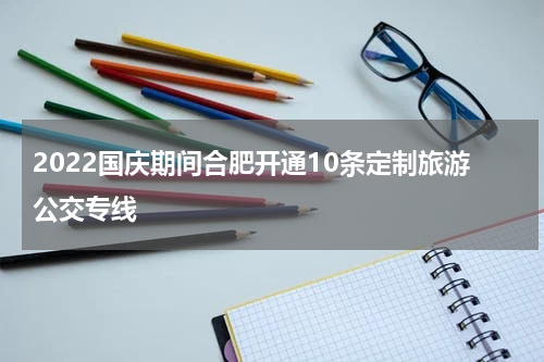 2022国庆期间合肥开通10条定制旅游公交专线