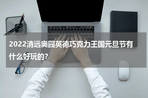 2022清远奥园英德巧克力王国元旦节有什么好玩的？