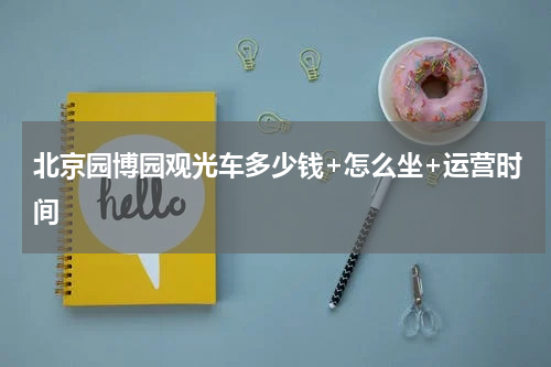 北京园博园观光车多少钱+怎么坐+运营时间