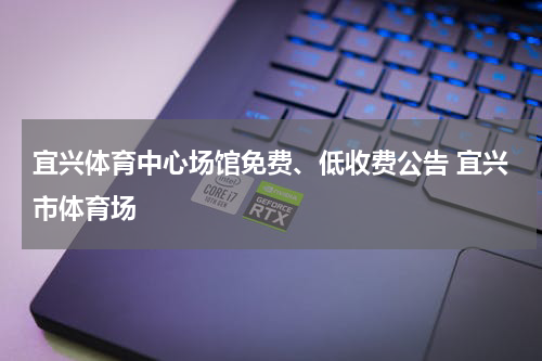 宜兴体育中心场馆免费、低收费公告 宜兴市体育场