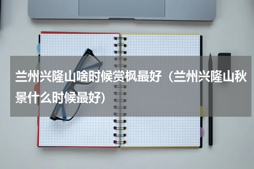 兰州兴隆山啥时候赏枫最好（兰州兴隆山秋景什么时候最好）