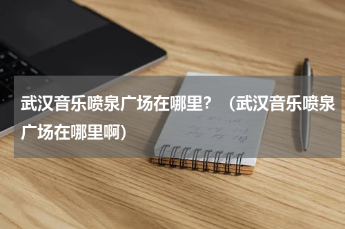 武汉音乐喷泉广场在哪里？（武汉音乐喷泉广场在哪里啊）
