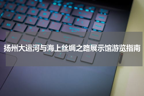 扬州大运河与海上丝绸之路展示馆游览指南