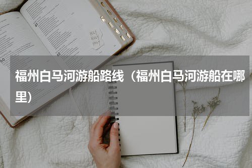 福州白马河游船路线（福州白马河游船在哪里）