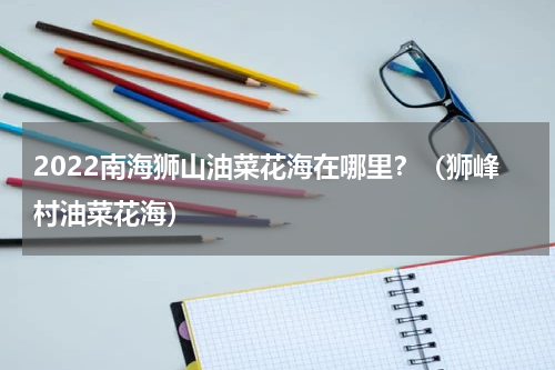 2022南海狮山油菜花海在哪里？（狮峰村油菜花海）