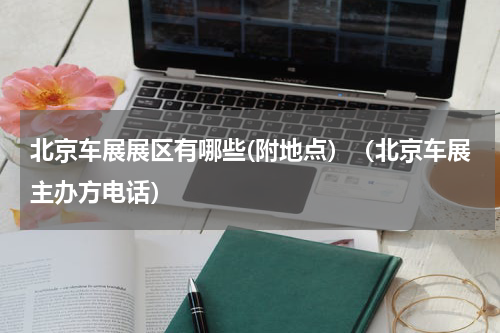 北京车展展区有哪些(附地点）（北京车展主办方电话）