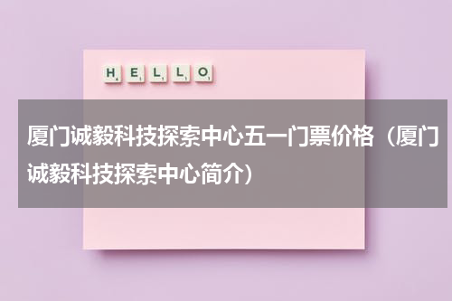 厦门诚毅科技探索中心五一门票价格（厦门诚毅科技探索中心简介）