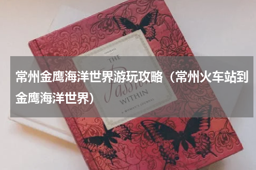 常州金鹰海洋世界游玩攻略（常州火车站到金鹰海洋世界）