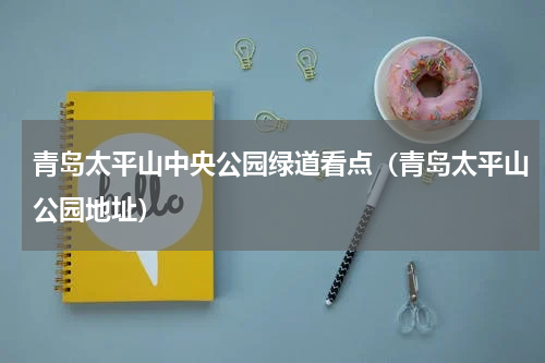 青岛太平山中央公园绿道看点（青岛太平山公园地址）