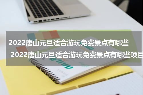 2022唐山元旦适合游玩免费景点有哪些 2022唐山元旦适合游玩免费景点有哪些项目