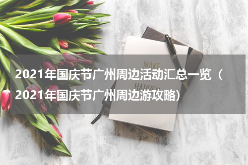 2021年国庆节广州周边活动汇总一览（2021年国庆节广州周边游攻略）