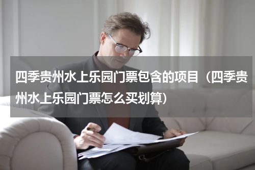 四季贵州水上乐园门票包含的项目（四季贵州水上乐园门票怎么买划算）