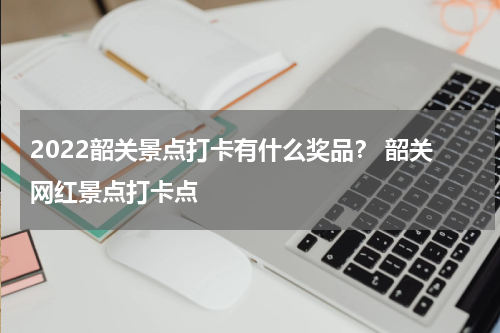 2022韶关景点打卡有什么奖品？ 韶关网红景点打卡点