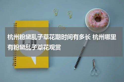 杭州粉黛乱子草花期时间有多长 杭州哪里有粉黛乱子草花观赏