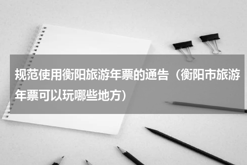 规范使用衡阳旅游年票的通告（衡阳市旅游年票可以玩哪些地方）