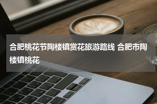 合肥桃花节陶楼镇赏花旅游路线 合肥市陶楼镇桃花