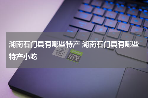 湖南石门县有哪些特产 湖南石门县有哪些特产小吃