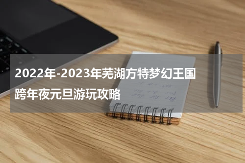 2022年-2023年芜湖方特梦幻王国跨年夜元旦游玩攻略