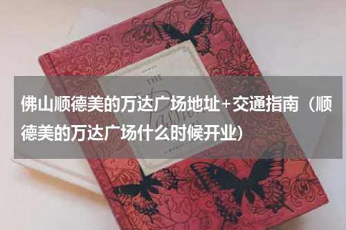 佛山顺德美的万达广场地址+交通指南（顺德美的万达广场什么时候开业）