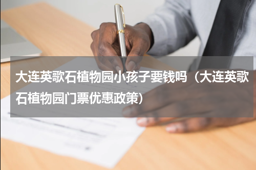 大连英歌石植物园小孩子要钱吗（大连英歌石植物园门票优惠政策）