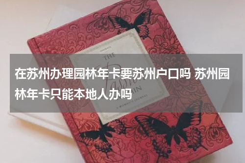 在苏州办理园林年卡要苏州户口吗 苏州园林年卡只能本地人办吗