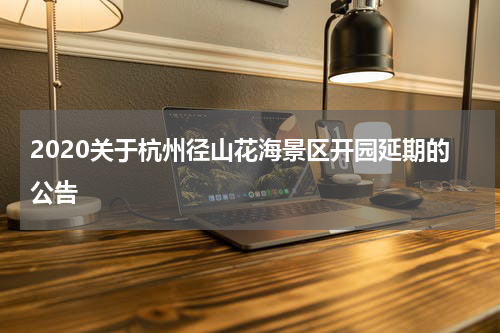 2020关于杭州径山花海景区开园延期的公告