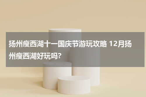 扬州瘦西湖十一国庆节游玩攻略 12月扬州瘦西湖好玩吗?