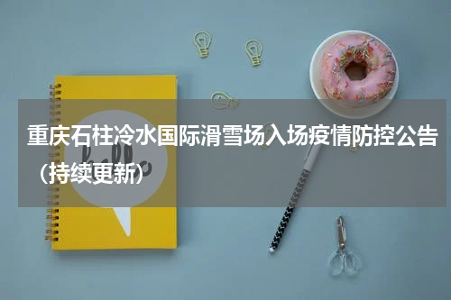重庆石柱冷水国际滑雪场入场疫情防控公告（持续更新）