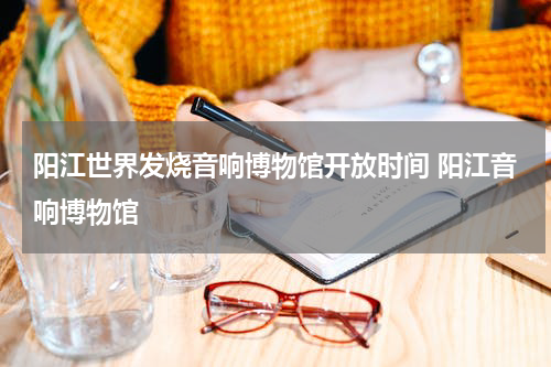 阳江世界发烧音响博物馆开放时间 阳江音响博物馆