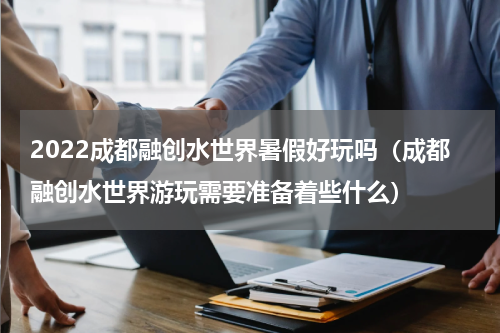 2022成都融创水世界暑假好玩吗（成都融创水世界游玩需要准备着些什么）