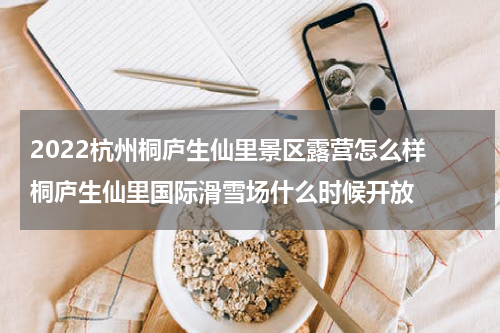 2022杭州桐庐生仙里景区露营怎么样 桐庐生仙里国际滑雪场什么时候开放