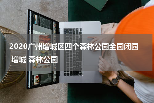 2020广州增城区四个森林公园全园闭园 增城 森林公园