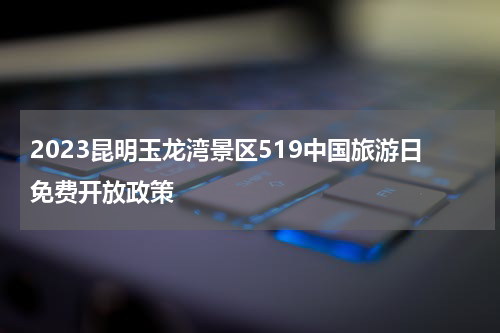2023昆明玉龙湾景区519中国旅游日免费开放政策
