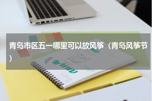 青岛市区五一哪里可以放风筝（青岛风筝节）
